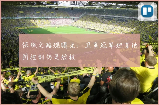 保级之路现曙光，卫冕冠军坦言地图控制仍是短板