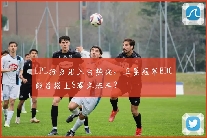 LPL抢分进入白热化，卫冕冠军EDG能否搭上S赛末班车？