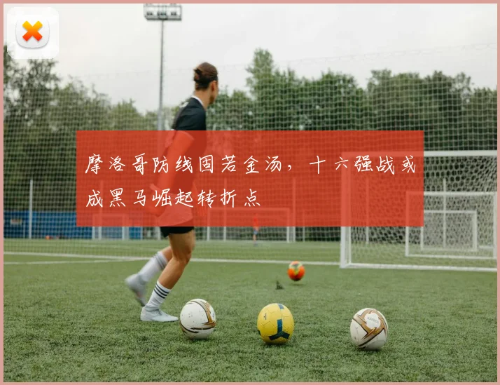 摩洛哥防线固若金汤，十六强战或成黑马崛起转折点