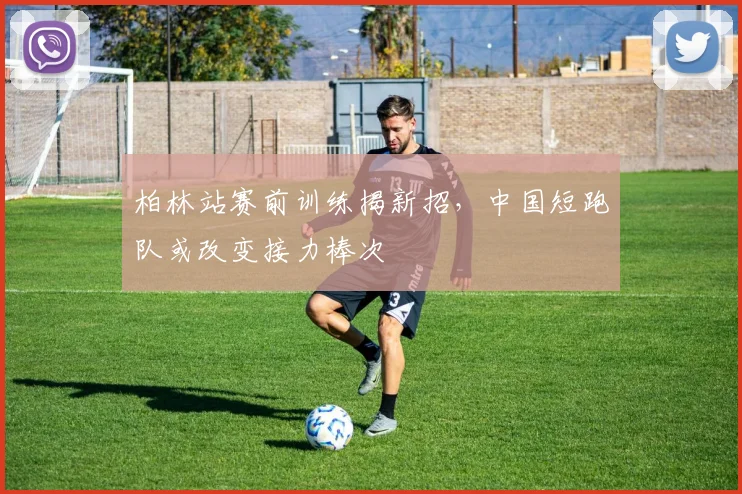 柏林站赛前训练揭新招，中国短跑队或改变接力棒次
