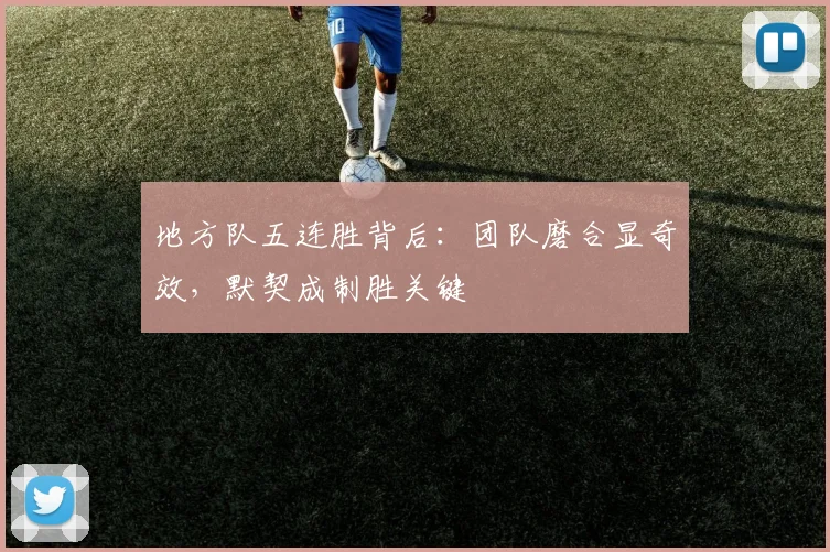 地方队五连胜背后：团队磨合显奇效，默契成制胜关键