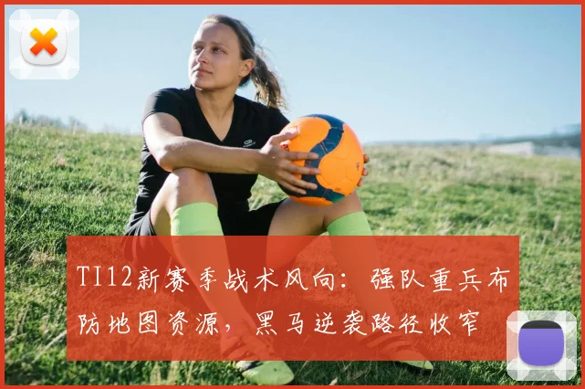 TI12新赛季战术风向：强队重兵布防地图资源，黑马逆袭路径收窄