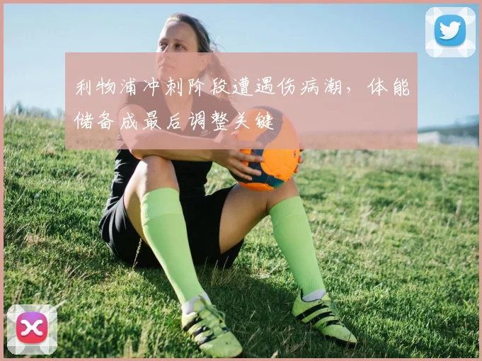 利物浦冲刺阶段遭遇伤病潮，体能储备成最后调整关键