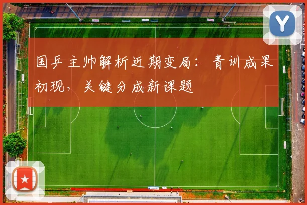 国乒主帅解析近期变局：青训成果初现，关键分成新课题