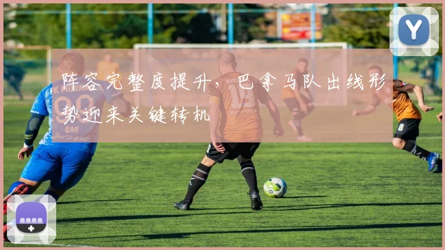 阵容完整度提升，巴拿马队出线形势迎来关键转机