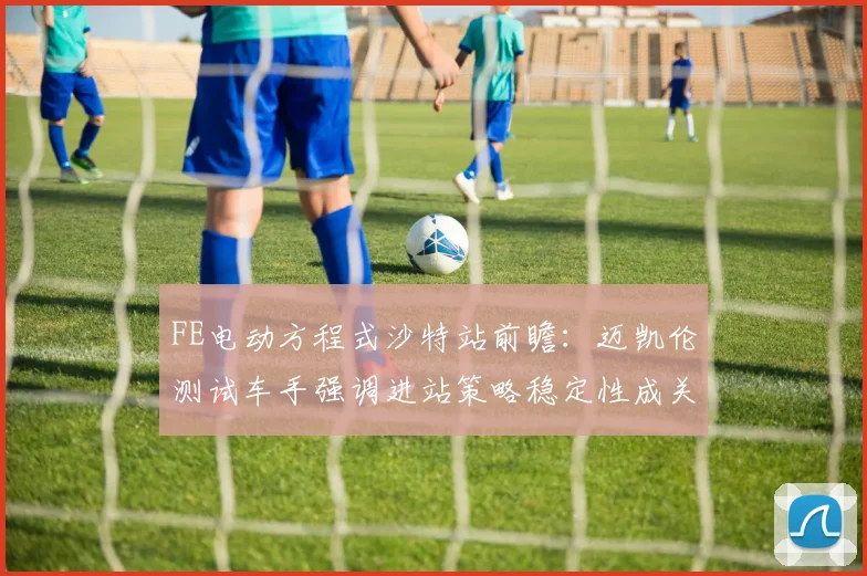 FE电动方程式沙特站前瞻：迈凯伦测试车手强调进站策略稳定性成关键