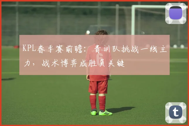 KPL春季赛前瞻：青训队挑战一线主力，战术博弈成胜负关键