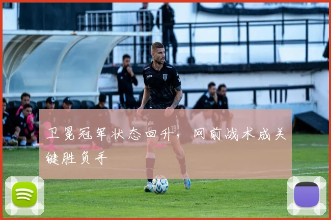 卫冕冠军状态回升，网前战术成关键胜负手