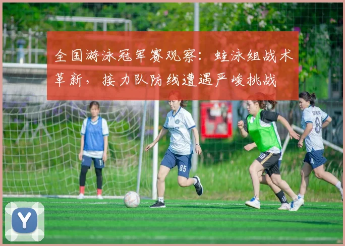 全国游泳冠军赛观察：蛙泳组战术革新，接力队防线遭遇严峻挑战