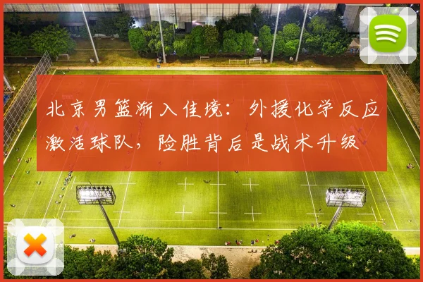 北京男篮渐入佳境：外援化学反应激活球队，险胜背后是战术升级