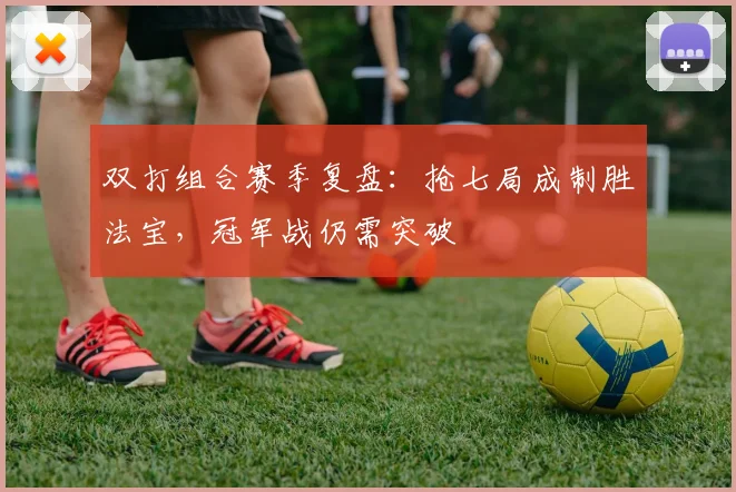 双打组合赛季复盘：抢七局成制胜法宝，冠军战仍需突破