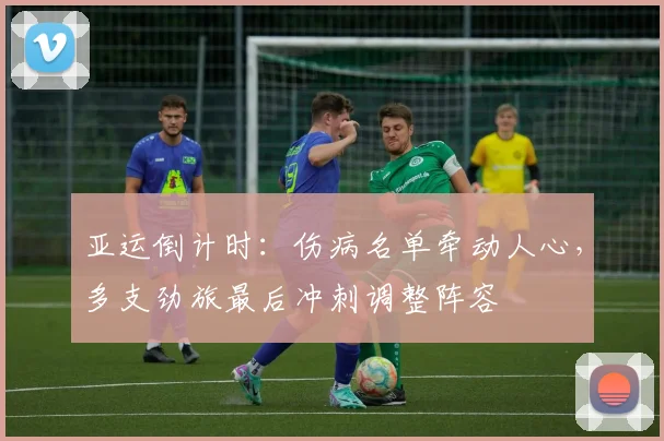 亚运倒计时：伤病名单牵动人心，多支劲旅最后冲刺调整阵容