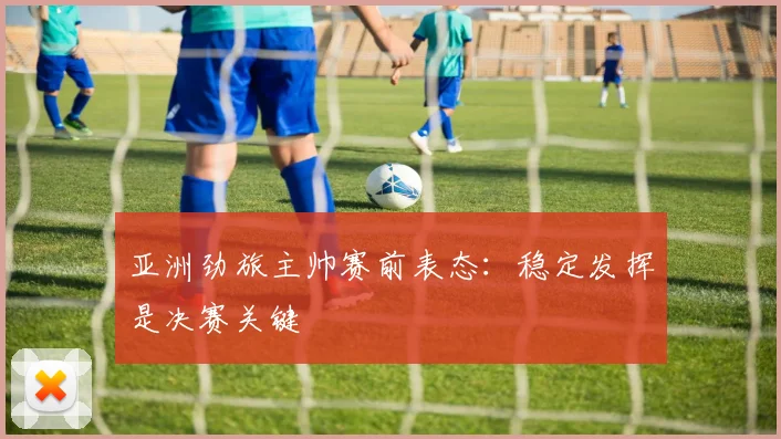 亚洲劲旅主帅赛前表态：稳定发挥是决赛关键