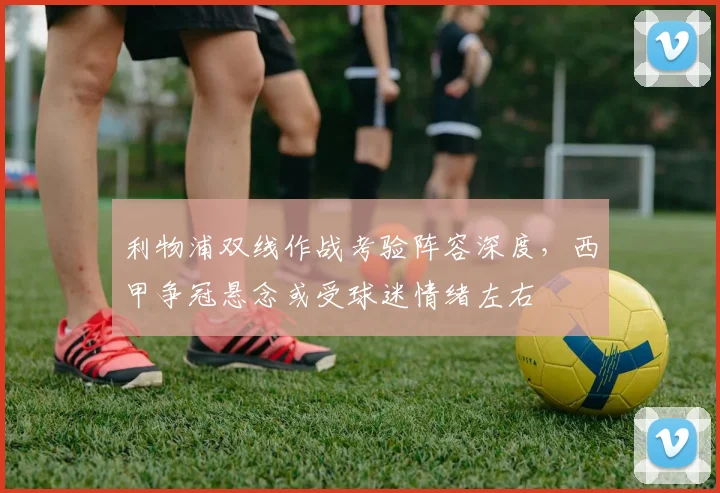 利物浦双线作战考验阵容深度，西甲争冠悬念或受球迷情绪左右