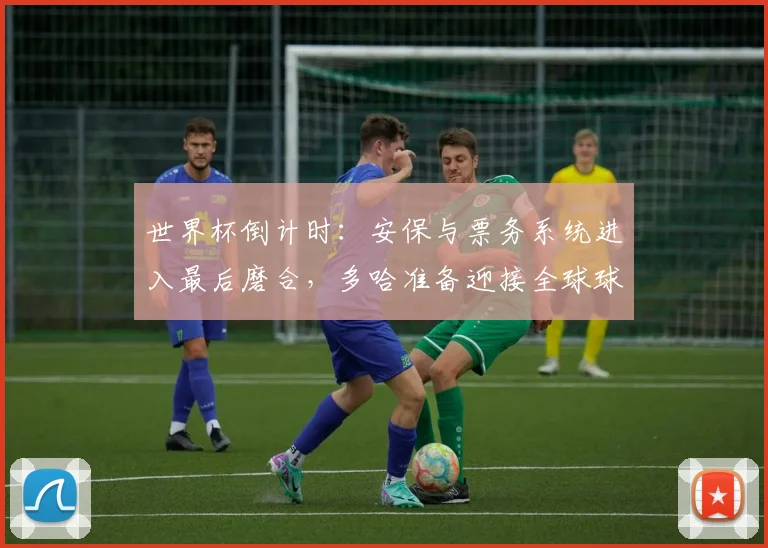 世界杯倒计时：安保与票务系统进入最后磨合，多哈准备迎接全球球迷