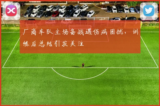 厂商车队主场备战遇伤病困扰，训练后总结引发关注