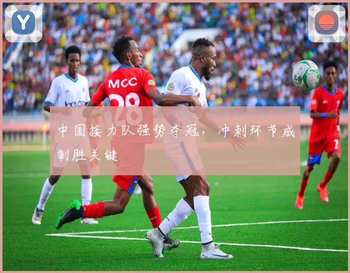 中国接力队强势夺冠，冲刺环节成制胜关键