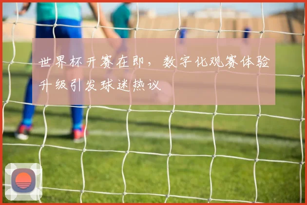 世界杯开赛在即，数字化观赛体验升级引发球迷热议