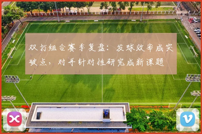 双打组合赛季复盘：发球效率成突破点，对手针对性研究成新课题