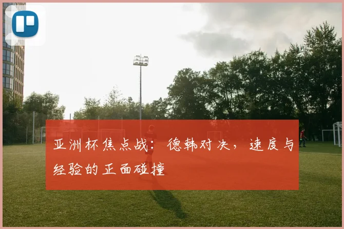 亚洲杯焦点战：德韩对决，速度与经验的正面碰撞