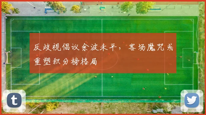 反歧视倡议余波未平，客场魔咒或重塑积分榜格局