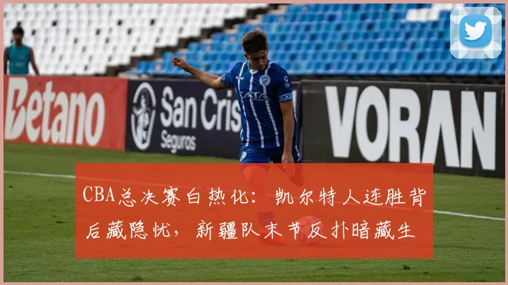 CBA总决赛白热化：凯尔特人连胜背后藏隐忧，新疆队末节反扑暗藏生机
