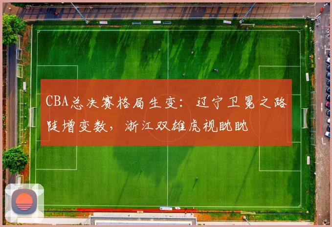 CBA总决赛格局生变：辽宁卫冕之路陡增变数，浙江双雄虎视眈眈
