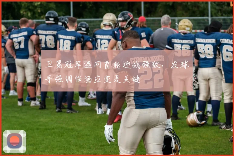 卫冕冠军温网首轮迎战强敌，发球手强调临场应变是关键