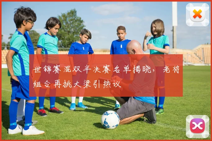世锦赛混双半决赛名单揭晓，老将组合再挑大梁引热议