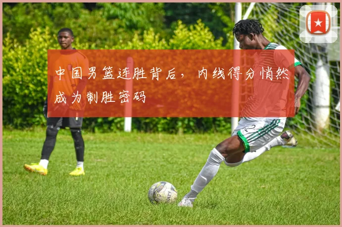 中国男篮连胜背后，内线得分悄然成为制胜密码
