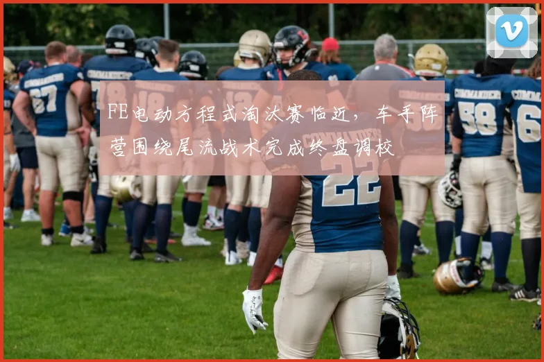 FE电动方程式淘汰赛临近，车手阵营围绕尾流战术完成终盘调校