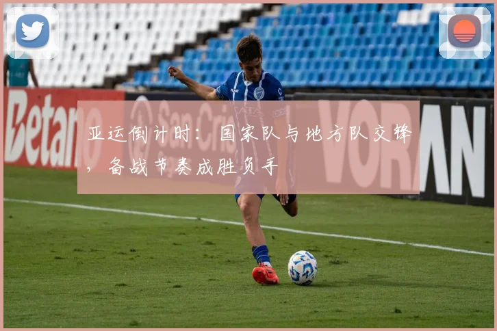 亚运倒计时：国家队与地方队交锋，备战节奏成胜负手
