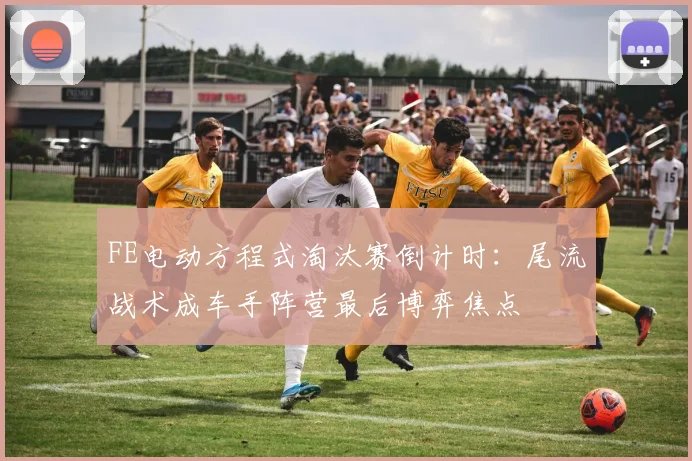 FE电动方程式淘汰赛倒计时：尾流战术成车手阵营最后博弈焦点