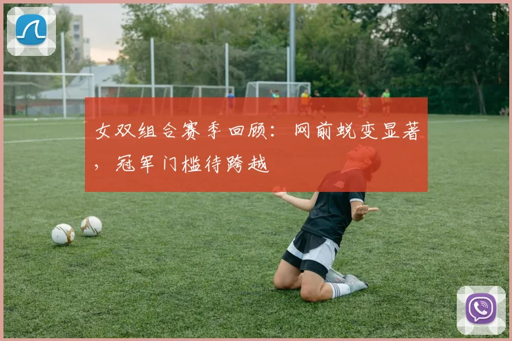 女双组合赛季回顾：网前蜕变显著，冠军门槛待跨越