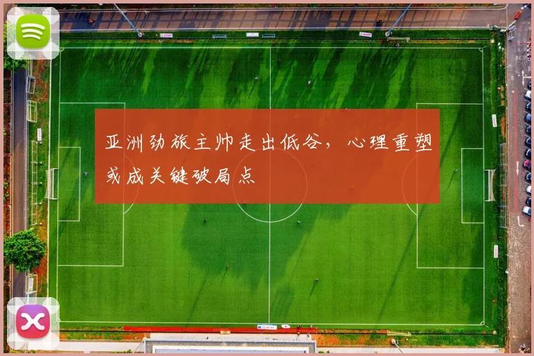 亚洲劲旅主帅走出低谷，心理重塑或成关键破局点
