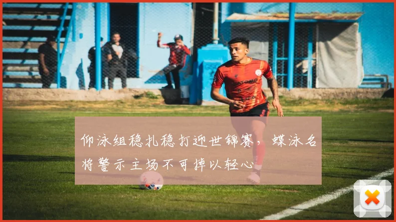 仰泳组稳扎稳打迎世锦赛，蝶泳名将警示主场不可掉以轻心