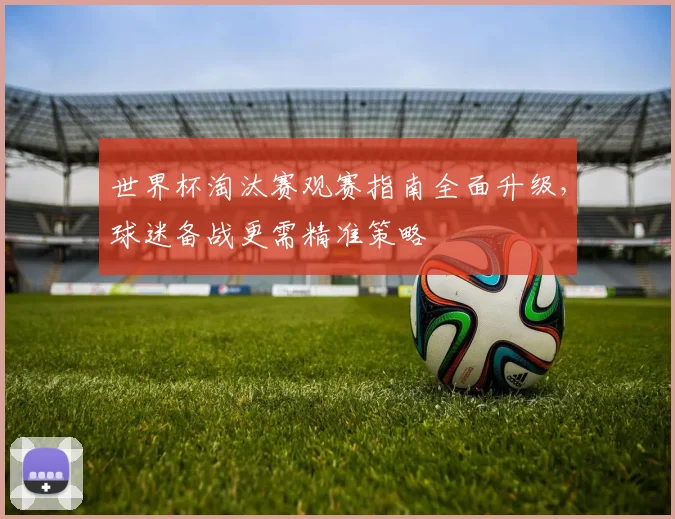 世界杯淘汰赛观赛指南全面升级，球迷备战更需精准策略