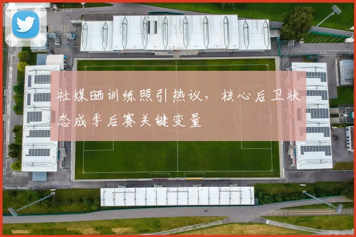 社媒晒训练照引热议，核心后卫状态成季后赛关键变量