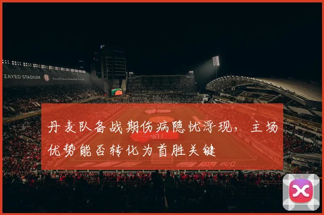 丹麦队备战期伤病隐忧浮现，主场优势能否转化为首胜关键