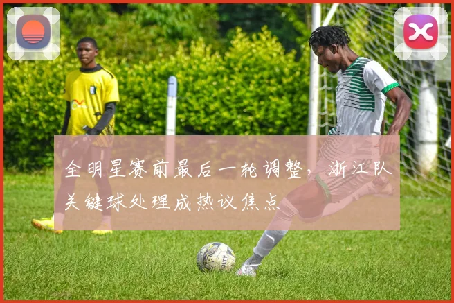全明星赛前最后一轮调整，浙江队关键球处理成热议焦点