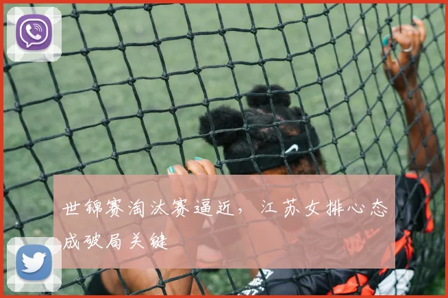 世锦赛淘汰赛逼近，江苏女排心态成破局关键