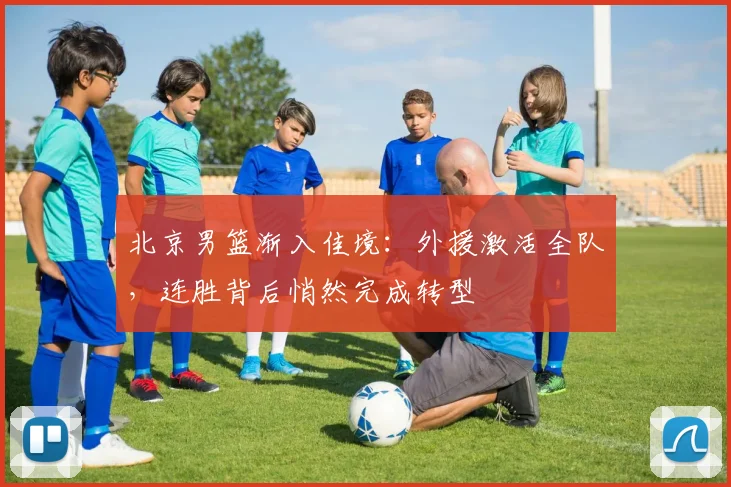 北京男篮渐入佳境：外援激活全队，连胜背后悄然完成转型