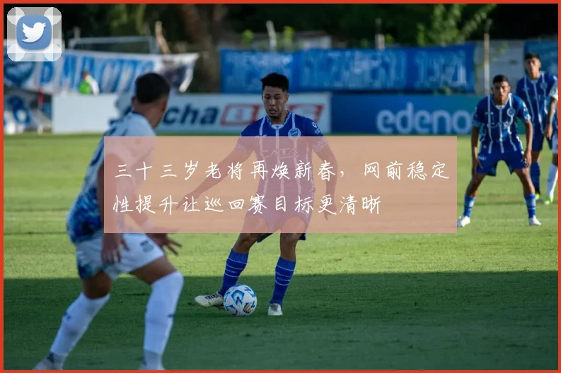 三十三岁老将再焕新春，网前稳定性提升让巡回赛目标更清晰