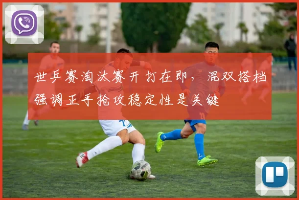 世乒赛淘汰赛开打在即，混双搭档强调正手抢攻稳定性是关键